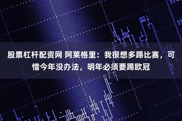 股票杠杆配资网 阿莱格里：我很想多踢比赛，可惜今年没办法，明年必须要踢欧冠