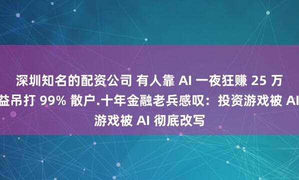 深圳知名的配资公司 有人靠 AI 一夜狂赚 25 万美元，收益吊打 99% 散户.十年金融老兵感叹：投资游戏被 AI 彻底改写