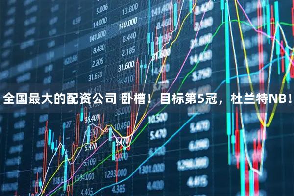 全国最大的配资公司 卧槽！目标第5冠，杜兰特NB！