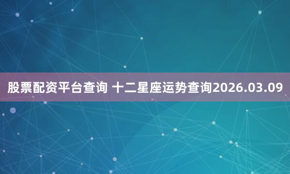 股票配资平台查询 十二星座运势查询2026.03.09
