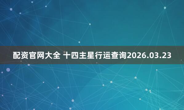 配资官网大全 十四主星行运查询2026.03.23