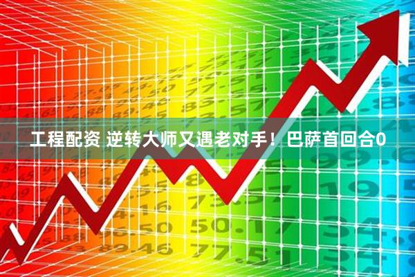 工程配资 逆转大师又遇老对手！巴萨首回合0