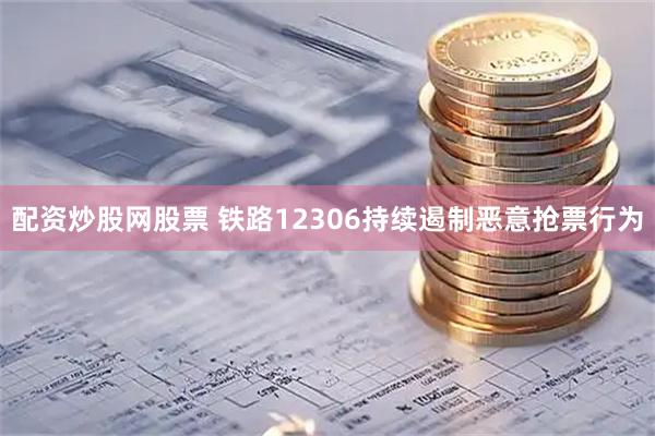 配资炒股网股票 铁路12306持续遏制恶意抢票行为