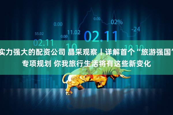 实力强大的配资公司 晶采观察丨详解首个“旅游强国”专项规划 你我旅行生活将有这些新变化