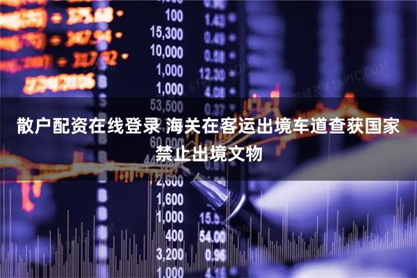 散户配资在线登录 海关在客运出境车道查获国家禁止出境文物